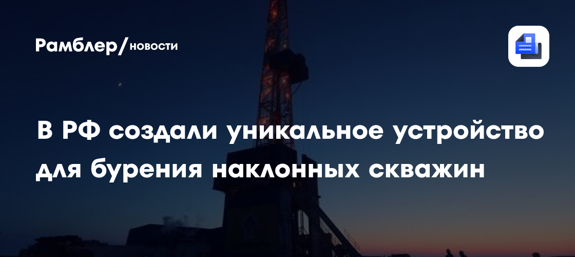 В РФ создали первое в мире устройство для непрерывного бурения наклонных скважин