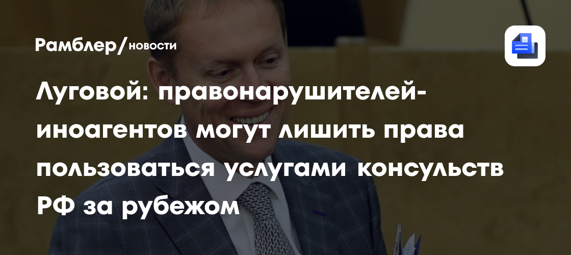 Луговой: правонарушителей-иноагентов могут лишить права пользоваться услугами консульств РФ за рубежом