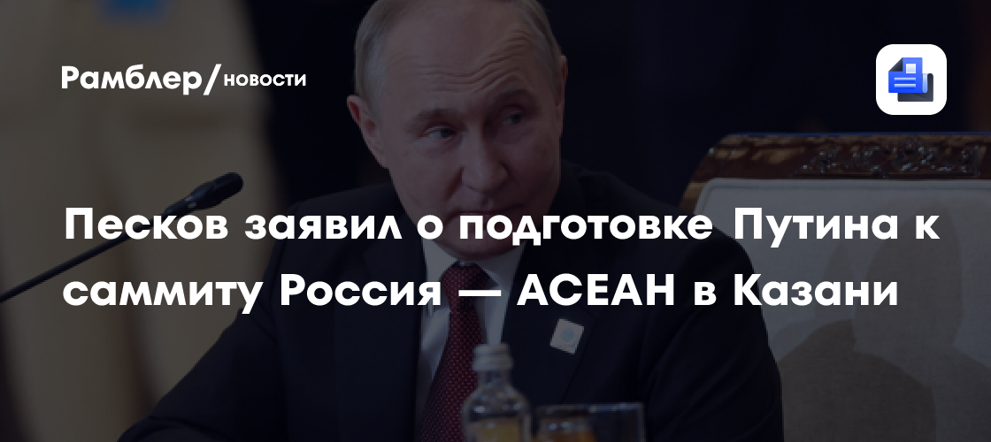 Песков заявил о подготовке Путина к саммиту Россия — АСЕАН в Казани