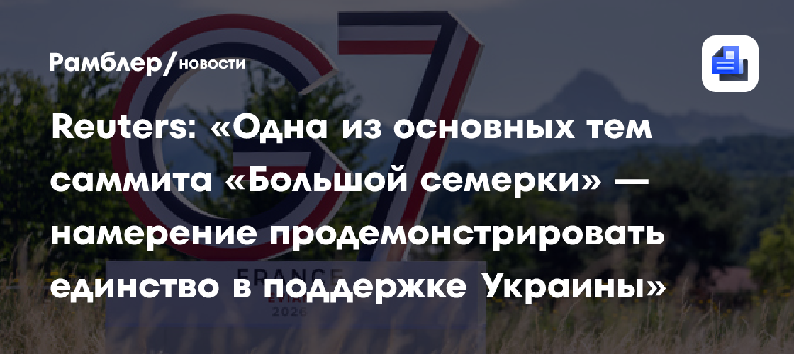 Reuters: «Одна из основных тем саммита Большой семерки — намерение продемонстрировать единство в поддержке Украины»