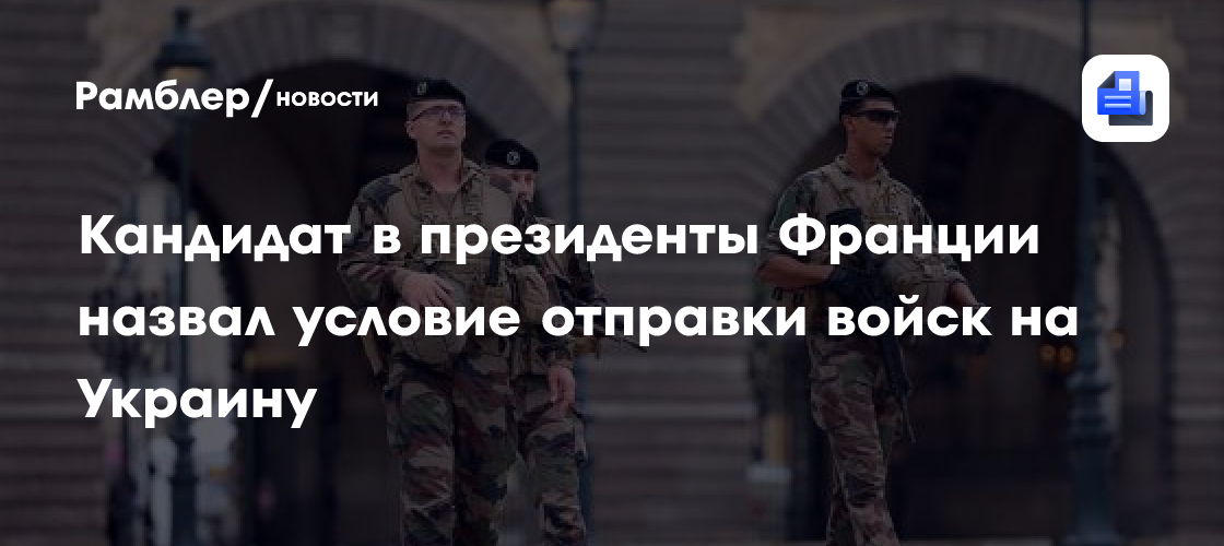 Кандидат в президенты Франции назвал условие отправки войск на Украину