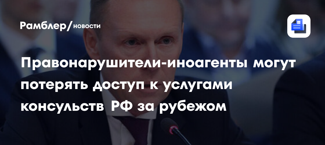 Правонарушители-иноагенты могут потерять доступ к услугами консульств РФ за рубежом