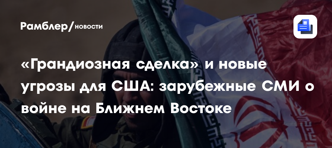 «Грандиозная сделка» и новые угрозы для США: зарубежные СМИ о войне на Ближнем Востоке