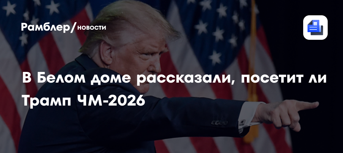 В Белом доме рассказали, посетит ли Трамп ЧМ-2026