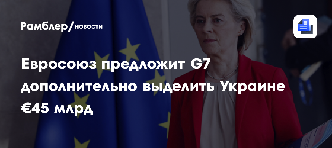 Фон дер Ляйен: на саммите G7 Евросоюз предложит выделить Киеву еще €45 млрд