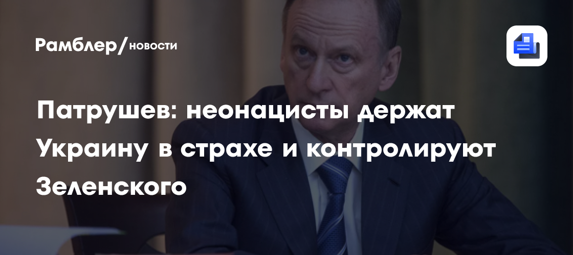 Патрушев: неонацисты держат Украину в страхе и контролируют Зеленского