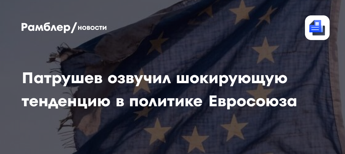 Патрушев озвучил шокирующую тенденцию в политике Евросоюза