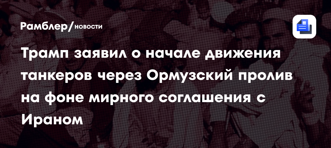 Трамп заявил о начале движения танкеров через Ормузский пролив на фоне мирного соглашения с Ираном