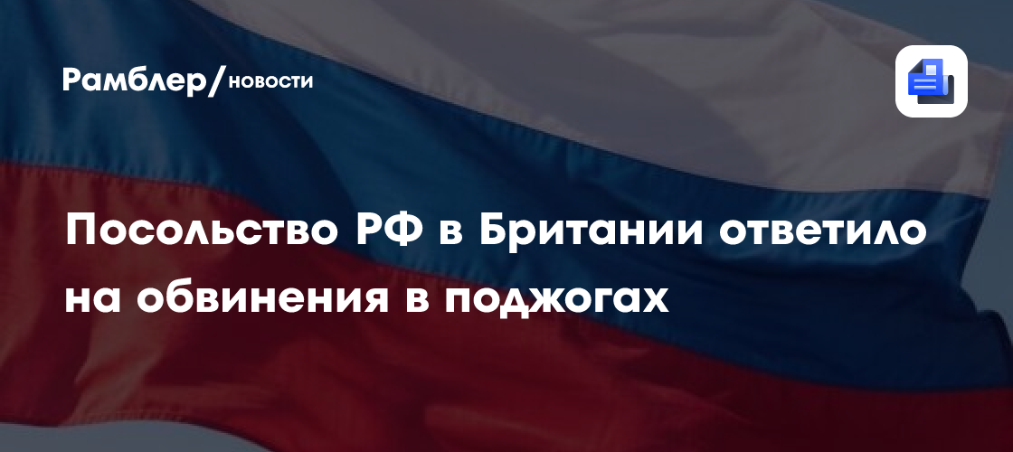 Посольство РФ в Британии ответило на обвинения в поджогах