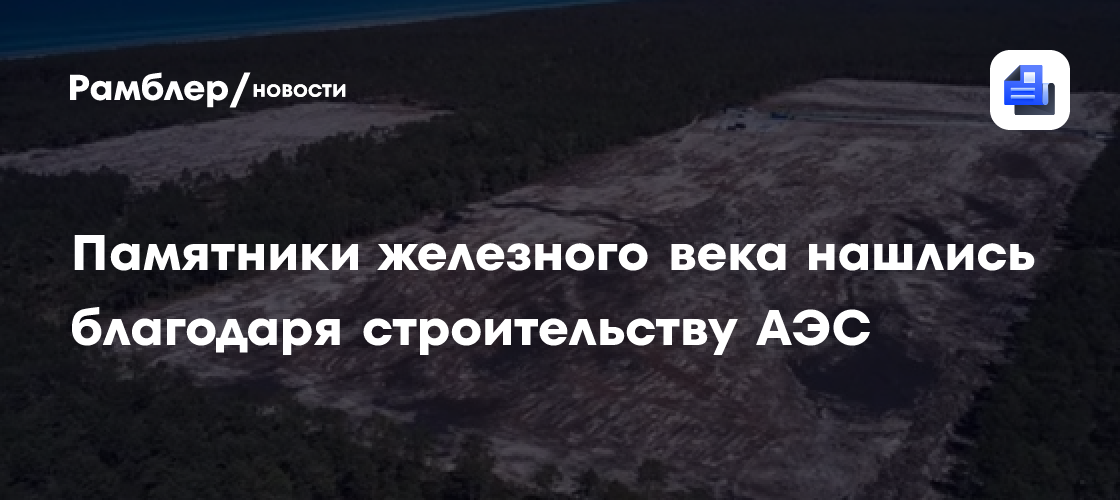 Памятники железного века нашлись благодаря строительству АЭС