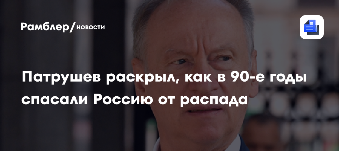 Патрушев раскрыл, как в 90-е годы спасали Россию от распада