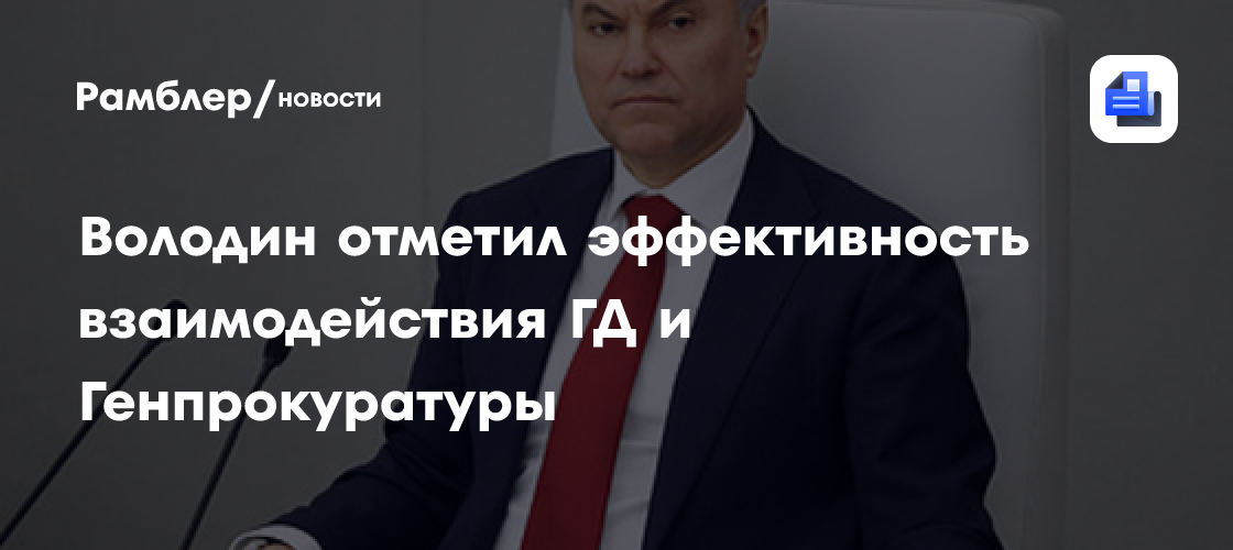 Володин: Взаимодействие депутатов с Генпрокуратурой позволяет принимать эффективные решения