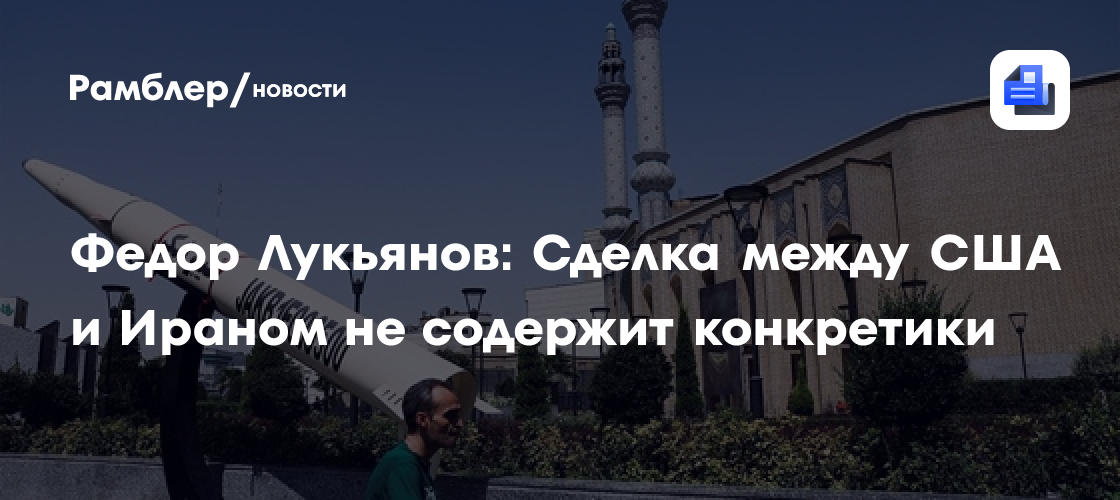Федор Лукьянов: Сделка между США и Ираном не содержит конкретики