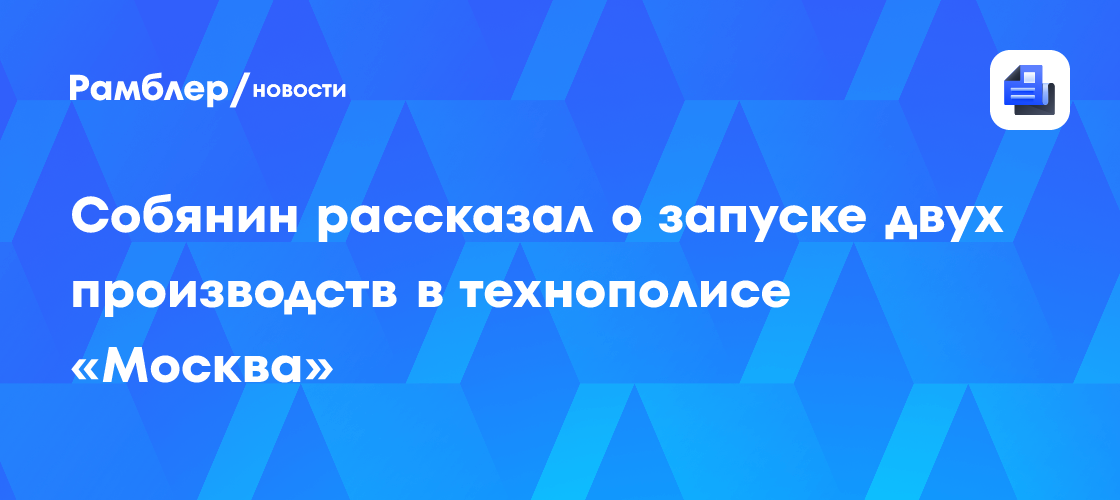 Собянин рассказал о запуске двух производств в технополисе «Москва»