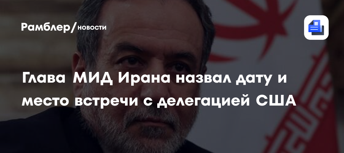 Глава МИД Ирана назвал дату и место встречи с делегацией США