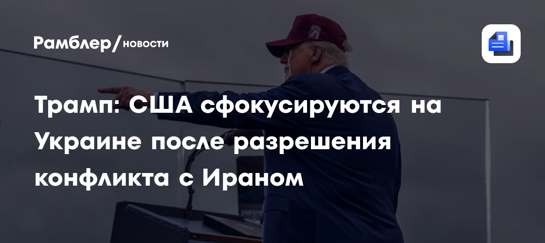 Трамп: США сфокусируются на Украине после разрешения конфликта с Ираном
