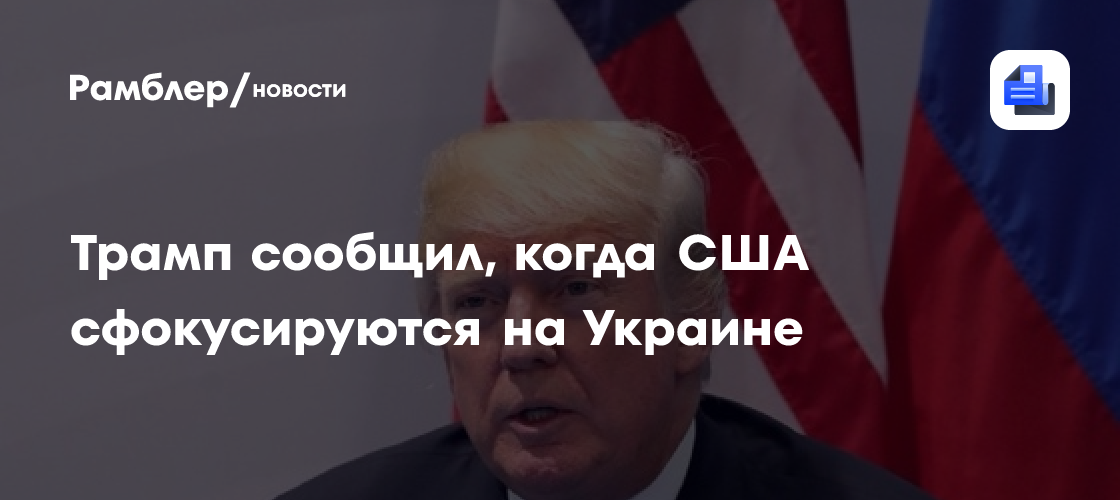 Трамп сообщил, когда США сфокусируются на Украине