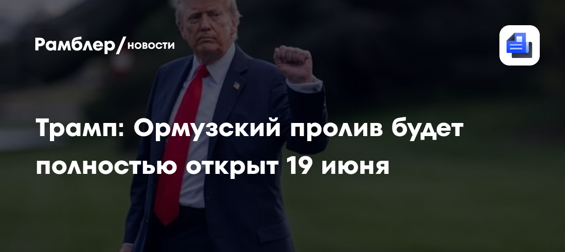 Трамп: Ормузский пролив будет полностью открыт 19 июня