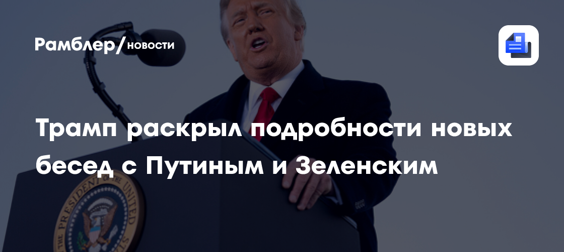 Трамп раскрыл подробности новых бесед с Путиным и Зеленским