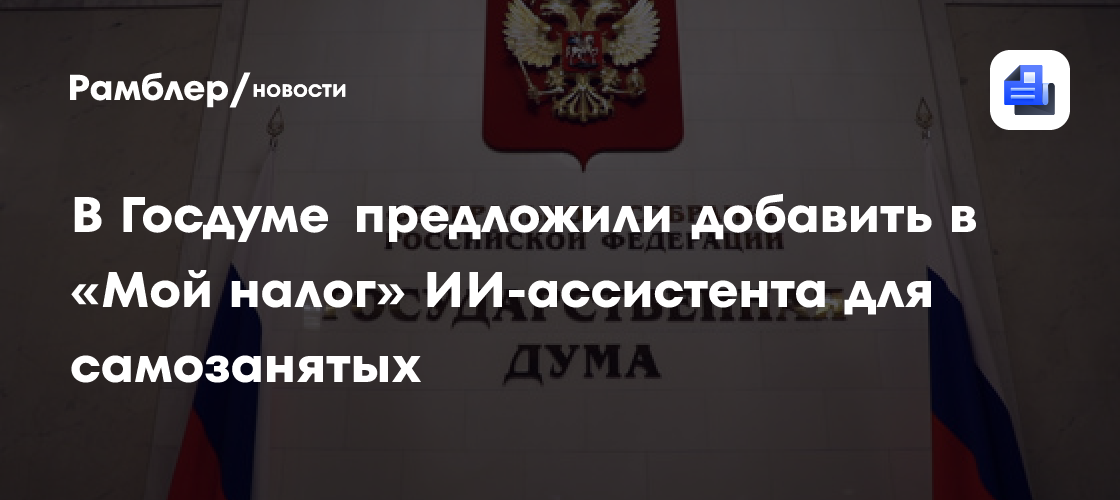 В Госдуме предложили добавить в «Мой налог» ИИ-ассистента для самозанятых