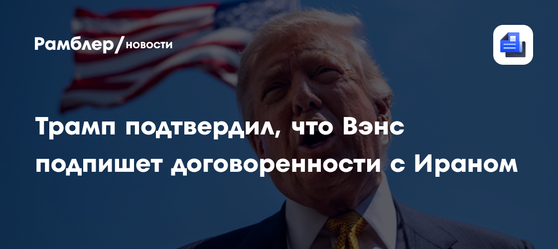 Трамп подтвердил, что Вэнс подпишет договоренности с Ираном