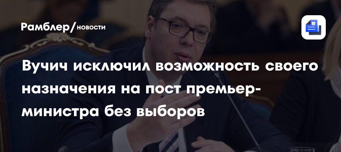 Вучич исключил возможность своего назначения на пост премьер-министра без выборов