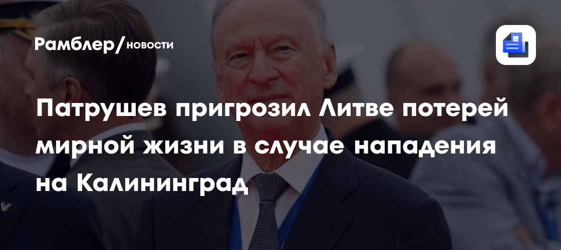 Патрушев пригрозил Литве потерей мирной жизни в случае нападения на Калининград