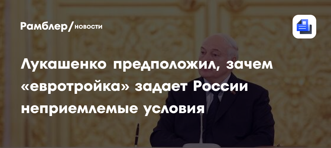 Лукашенко предположил, зачем «евротройка» задает России неприемлемые условия