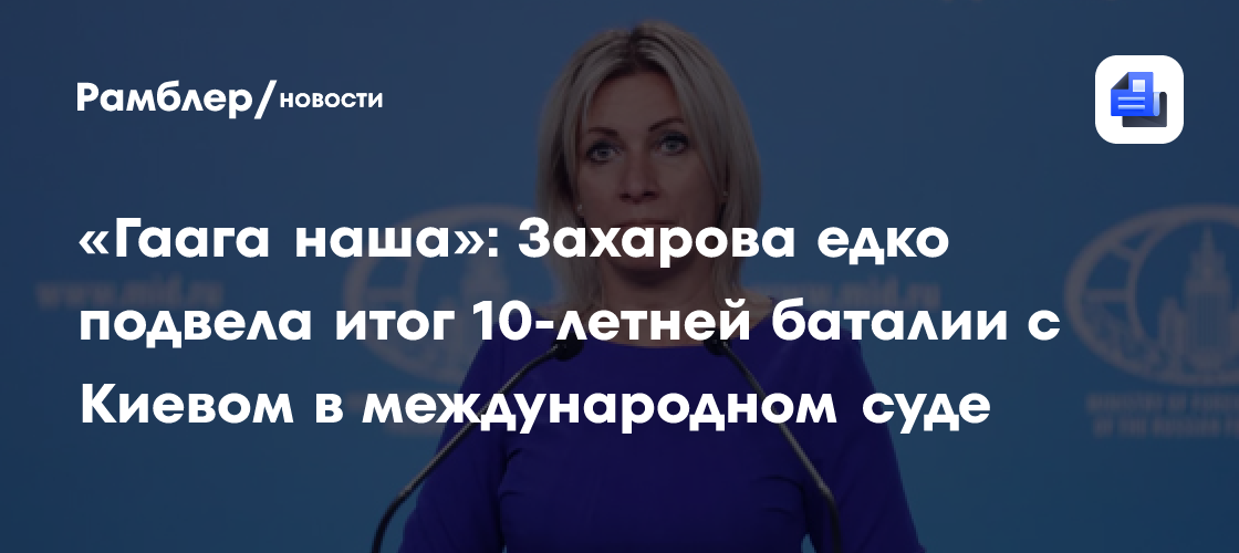 «Гаага наша»: Захарова едко подвела итог 10-летней баталии с Киевом в международном суде