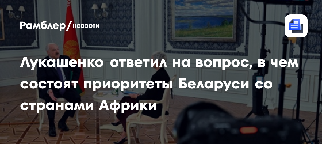Лукашенко ответил на вопрос, в чем состоят приоритеты Беларуси со странами Африки