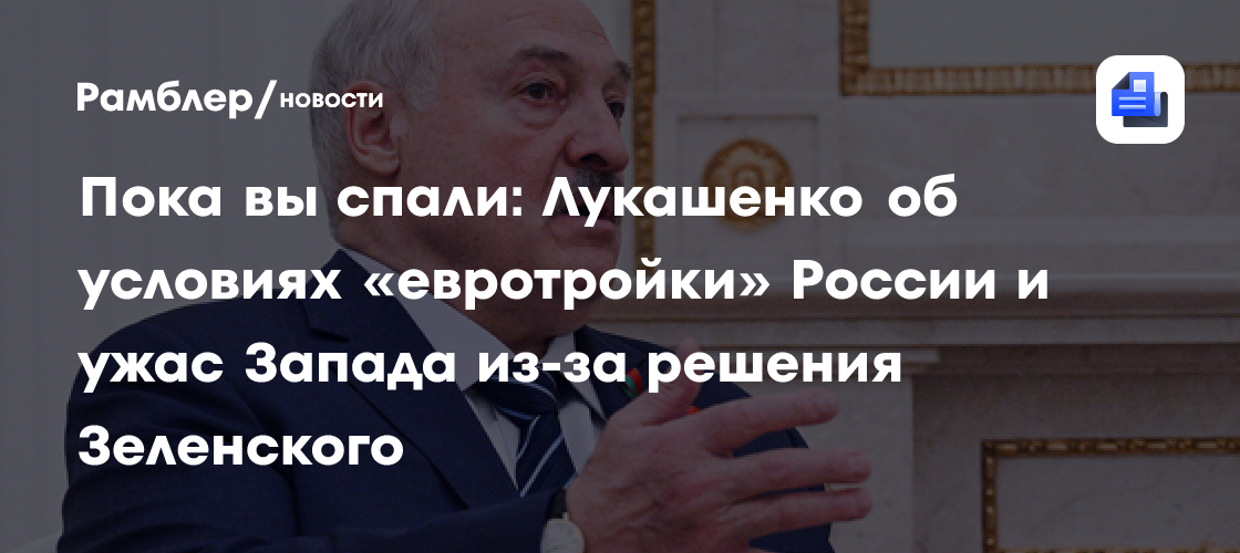 Пока вы спали: Лукашенко об условиях «евротройки» России и ужас Запада из-за решения Зеленского