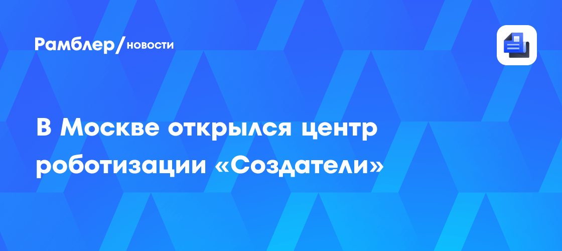 В Москве начал работу центр роботизации «Создатели», где можно получить востребованные инженерные навыки