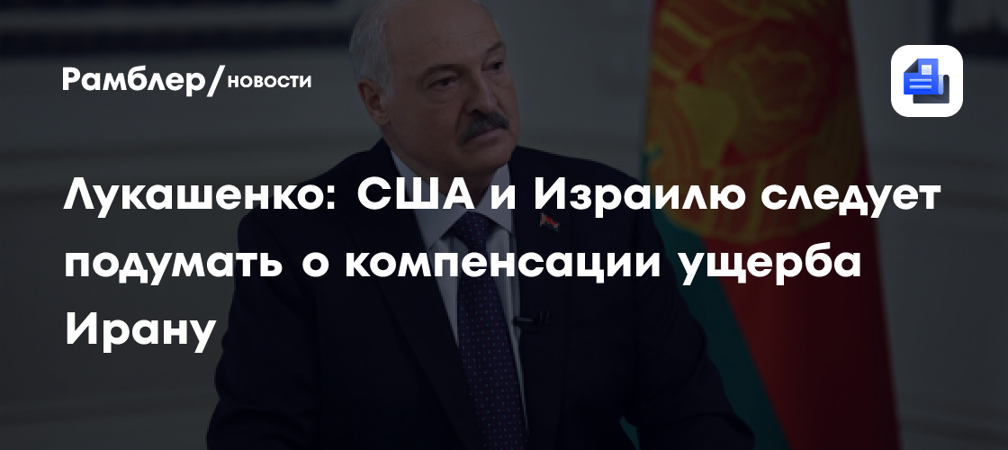 Лукашенко: США и Израилю следует подумать о компенсации ущерба Ирану