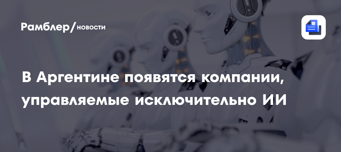 В Аргентине планируют разрешить создание компаний, управляемых исключительно ИИ