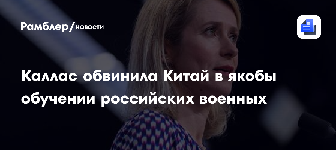 Каллас обвинила Китай в якобы обучении российских военных