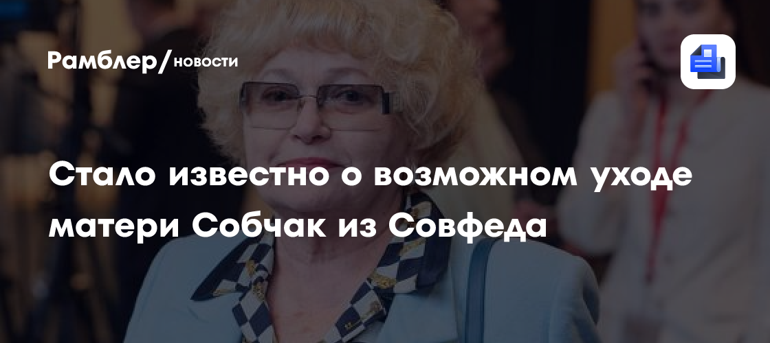 Стало известно о возможном уходе матери Собчак из Совфеда