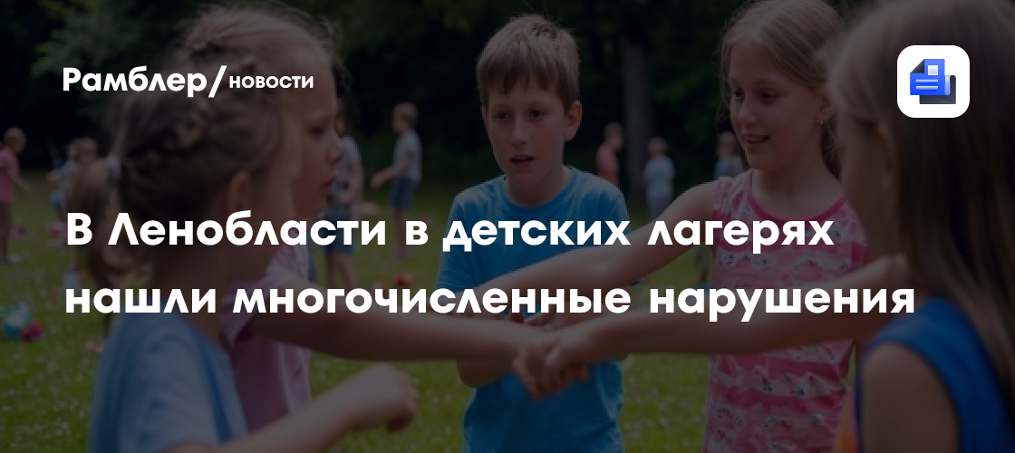 В Ленобласти в детских лагерях нашли многочисленные нарушения