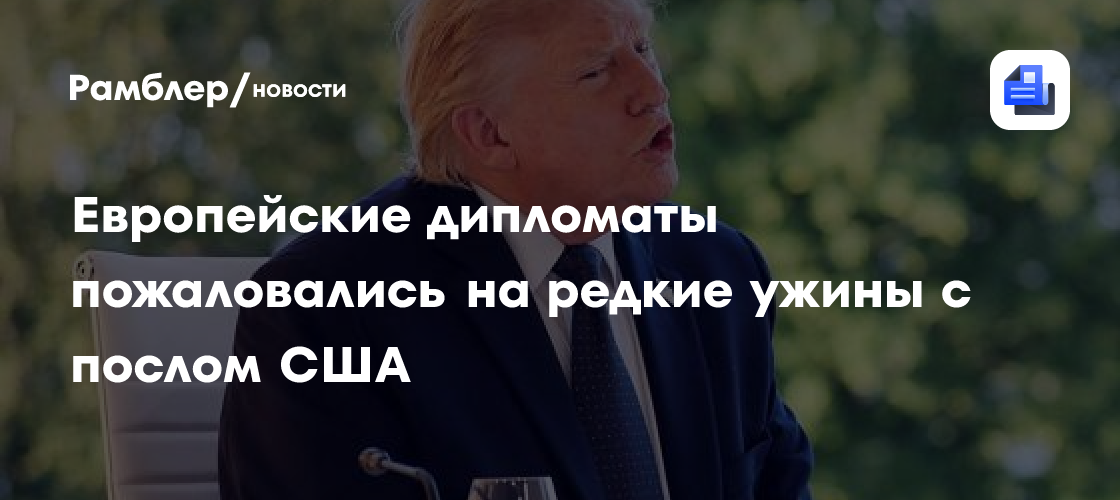 Европейские дипломаты пожаловались на редкие ужины с послом США