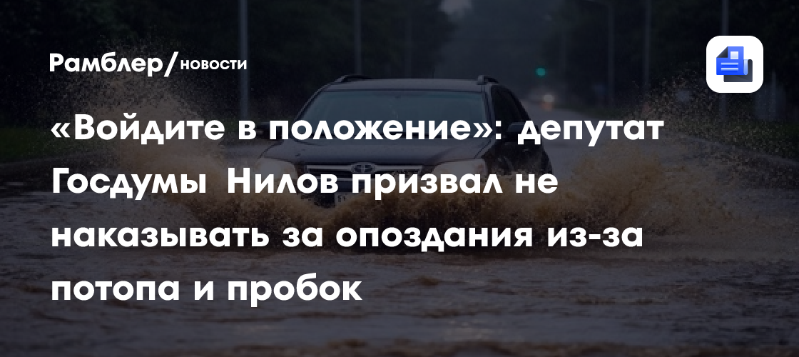 «Войдите в положение»: депутат Госдумы Нилов призвал не наказывать за опоздания из-за потопа и пробок
