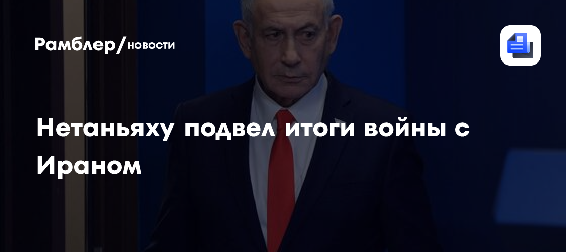 Нетаньяху подвел итоги войны с Ираном
