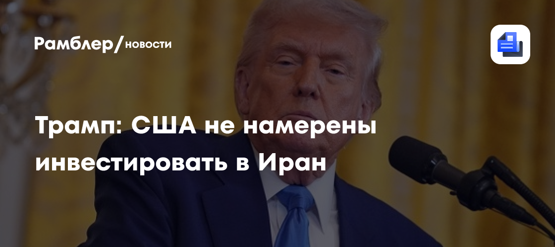 Трамп: США не намерены инвестировать в Иран