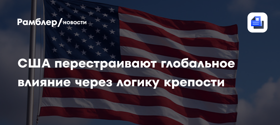 США перестраивают глобальное влияние через логику крепости