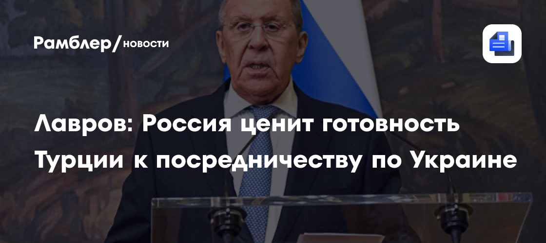 Лавров: Россия ценит готовность Турции к посредничеству по Украине