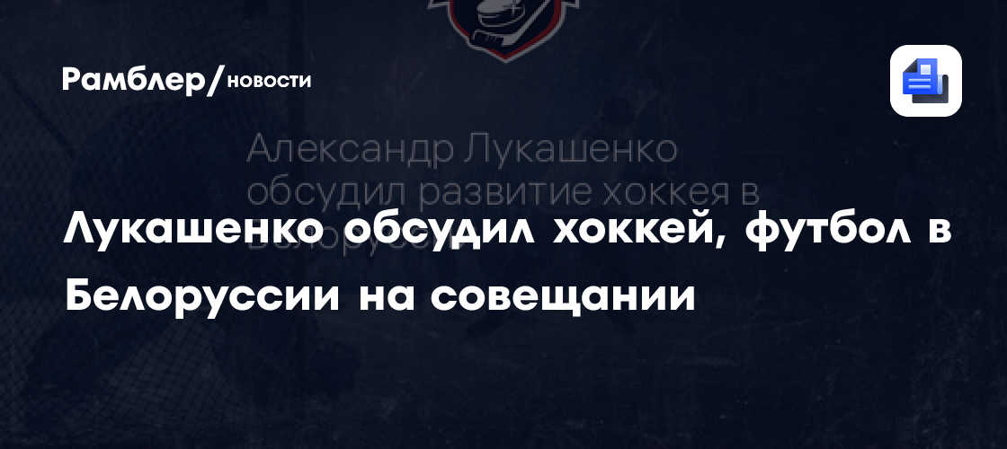 Лукашенко обсудил хоккей, футбол в Белоруссии на совещании