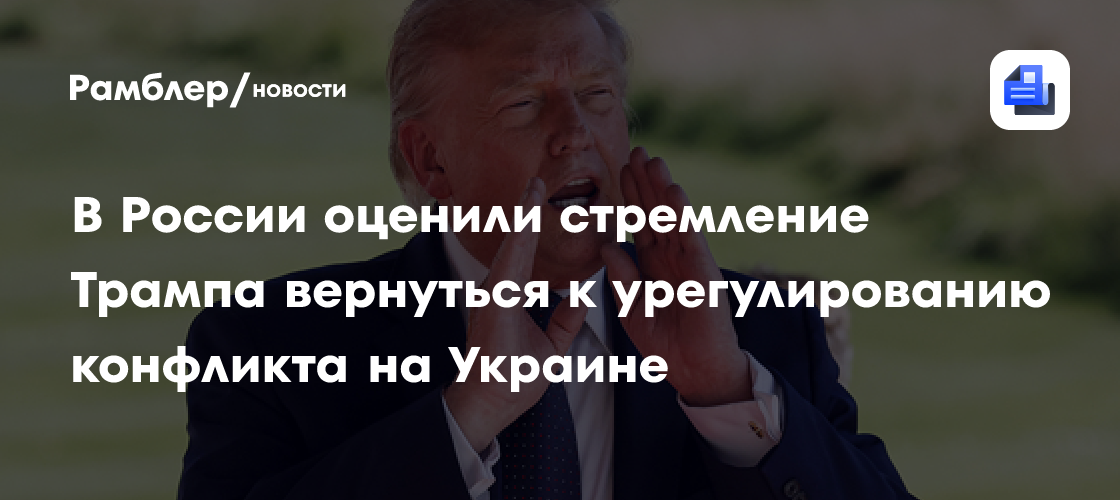 В России оценили стремление Трампа вернуться к урегулированию конфликта на Украине