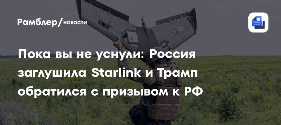 Пока вы не уснули: Россия заглушила Starlink и Трамп обратился с призывом к РФ