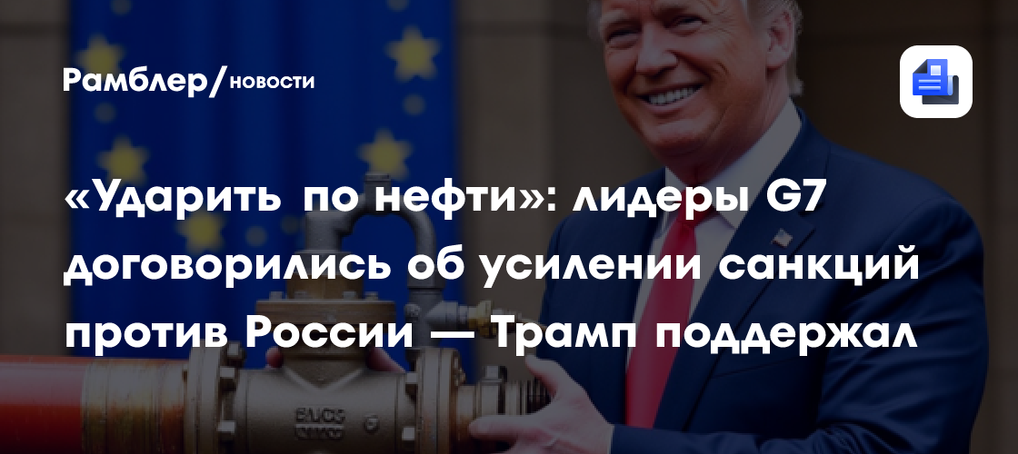 «Ударить по нефти»: лидеры G7 договорились об усилении санкций против России — Трамп поддержал
