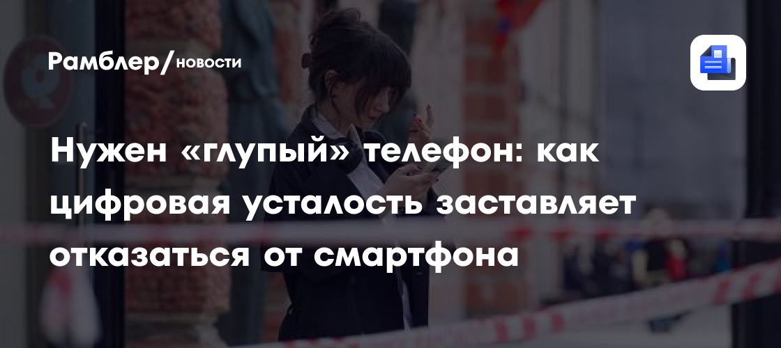 Нужен «глупый» телефон: как цифровая усталость заставляет отказаться от смартфона