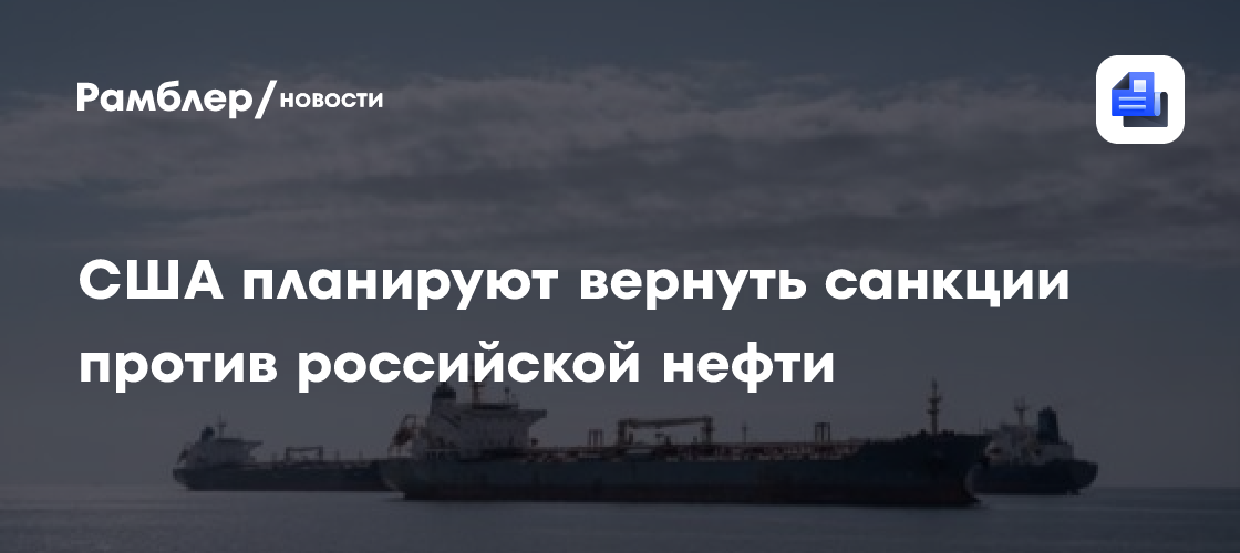 США планируют вернуть санкции против российской нефти