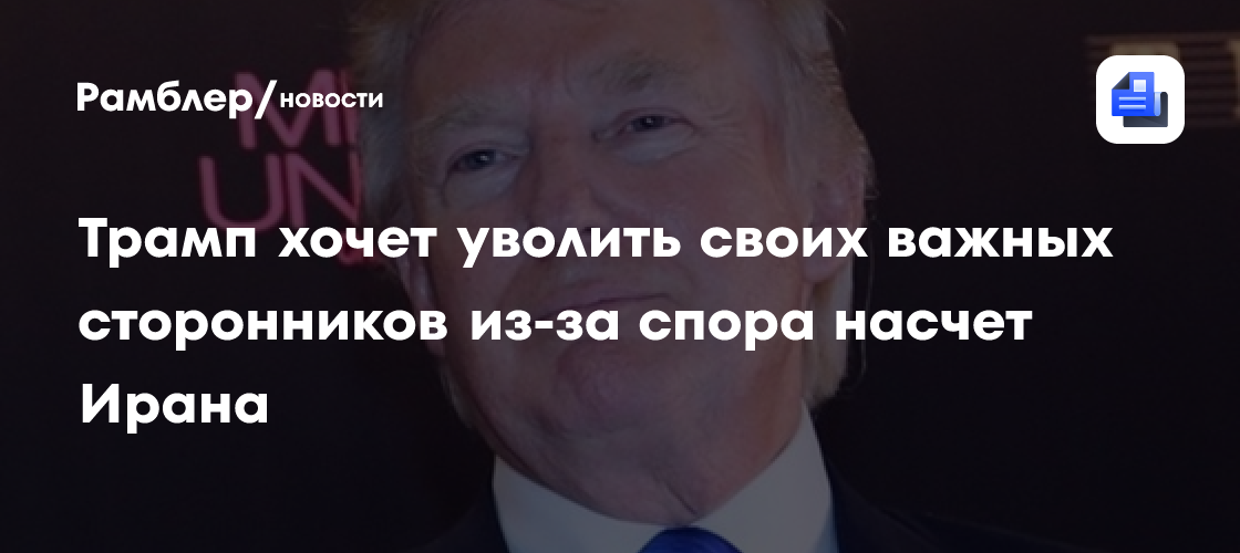 Трамп хочет уволить своих важных сторонников из-за спора насчет Ирана